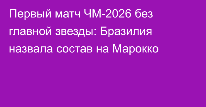 Первый матч ЧМ-2026 без главной звезды: Бразилия назвала состав на Марокко