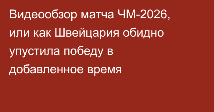 Видеообзор матча ЧМ-2026, или как Швейцария обидно упустила победу в добавленное время