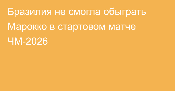 Бразилия не смогла обыграть Марокко в стартовом матче ЧМ-2026