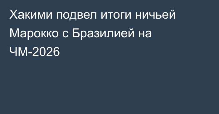 Хакими подвел итоги ничьей Марокко с Бразилией на ЧМ-2026