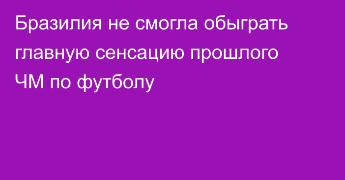 Бразилия не смогла обыграть главную сенсацию прошлого ЧМ по футболу