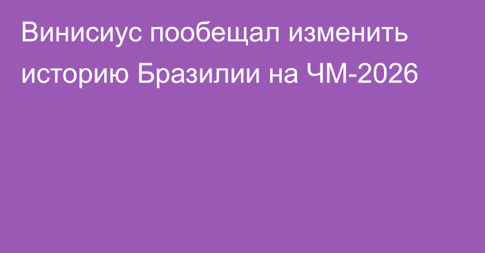 Винисиус пообещал изменить историю Бразилии на ЧМ-2026