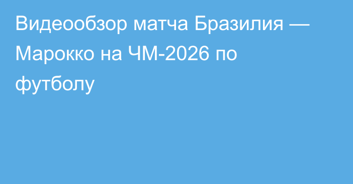 Видеообзор матча Бразилия — Марокко на ЧМ-2026 по футболу
