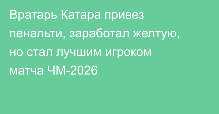 Вратарь Катара привез пенальти, заработал желтую, но стал лучшим игроком матча ЧМ-2026