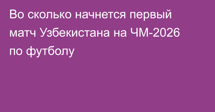Во сколько начнется первый матч Узбекистана на ЧМ-2026 по футболу