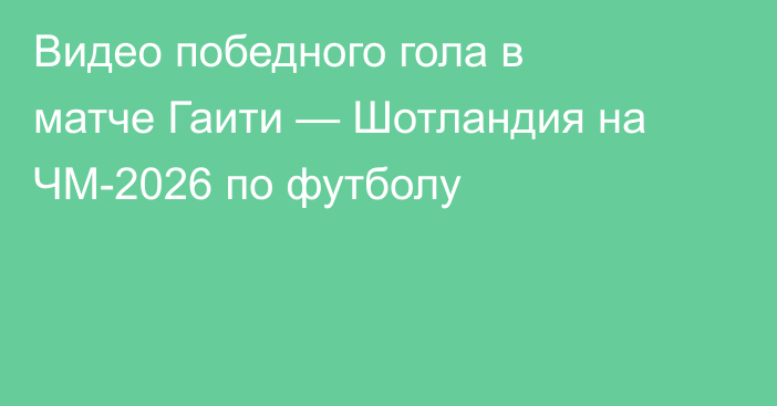 Видео победного гола в матче Гаити — Шотландия на ЧМ-2026 по футболу