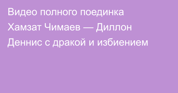 Видео полного поединка Хамзат Чимаев — Диллон Деннис с дракой и избиением