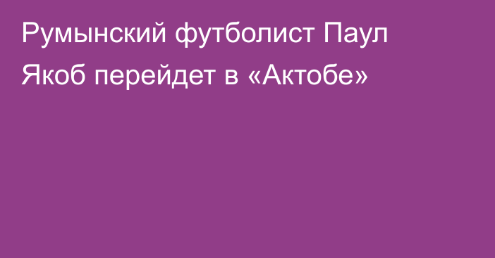 Румынский футболист Паул Якоб перейдет в «Актобе»