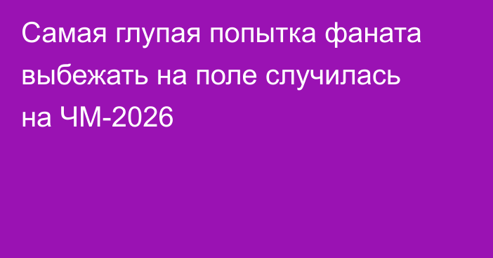 Самая глупая попытка фаната выбежать на поле случилась на ЧМ-2026