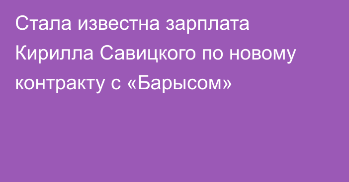 Стала известна зарплата Кирилла Савицкого по новому контракту с «Барысом»