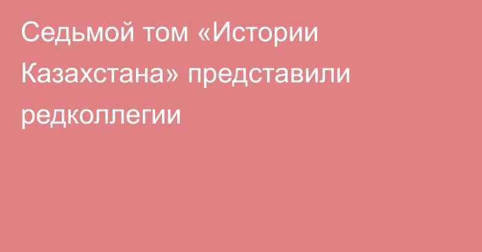 Седьмой том «Истории Казахстана» представили редколлегии