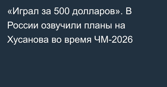 «Играл за 500 долларов». В России озвучили планы на Хусанова во время ЧМ-2026