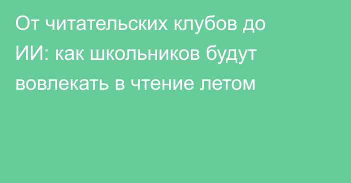 От читательских клубов до ИИ: как школьников будут вовлекать в чтение летом