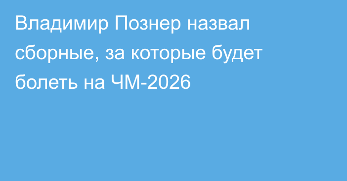 Владимир Познер назвал сборные, за которые будет болеть на ЧМ-2026