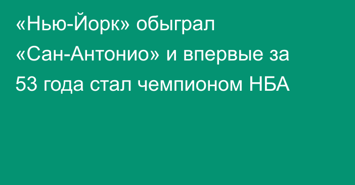 «Нью-Йорк» обыграл «Сан-Антонио» и впервые за 53 года стал чемпионом НБА