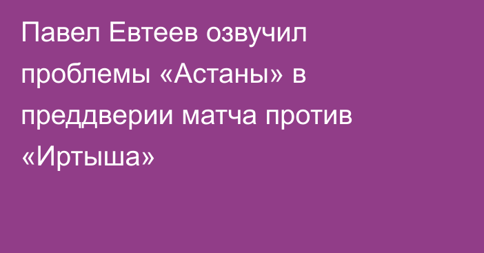 Павел Евтеев озвучил проблемы «Астаны» в преддверии матча против «Иртыша»