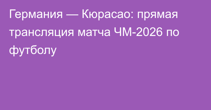 Германия — Кюрасао: прямая трансляция матча ЧМ-2026 по футболу