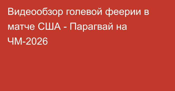 Видеообзор голевой феерии в матче США - Парагвай на ЧМ-2026