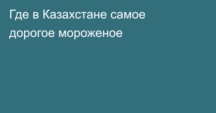 Где в Казахстане самое дорогое мороженое