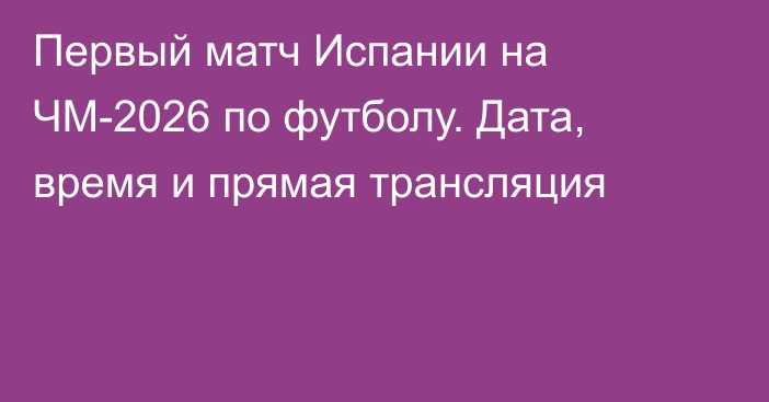 Первый матч Испании на ЧМ-2026 по футболу. Дата, время и прямая трансляция