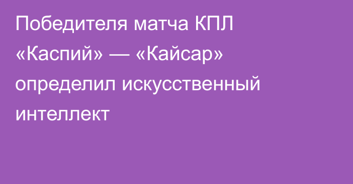 Победителя матча КПЛ «Каспий» — «Кайсар» определил искусственный интеллект
