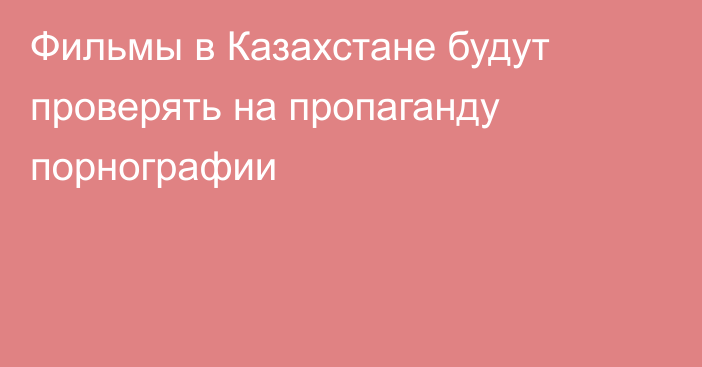 Фильмы в Казахстане будут проверять на пропаганду порнографии