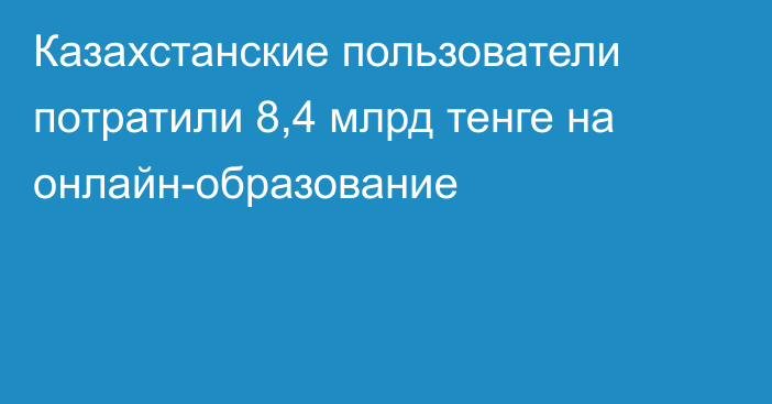 Казахстанские пользователи потратили 8,4 млрд тенге на онлайн-образование