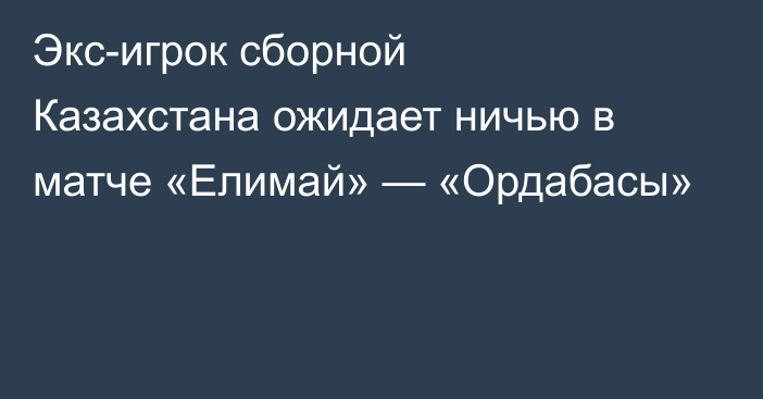 Экс-игрок сборной Казахстана ожидает ничью в матче «Елимай» — «Ордабасы»