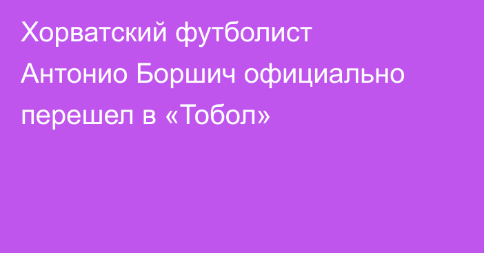 Хорватский футболист Антонио Боршич официально перешел в «Тобол»