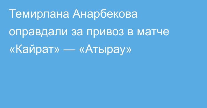Темирлана Анарбекова оправдали за привоз в матче «Кайрат» — «Атырау»