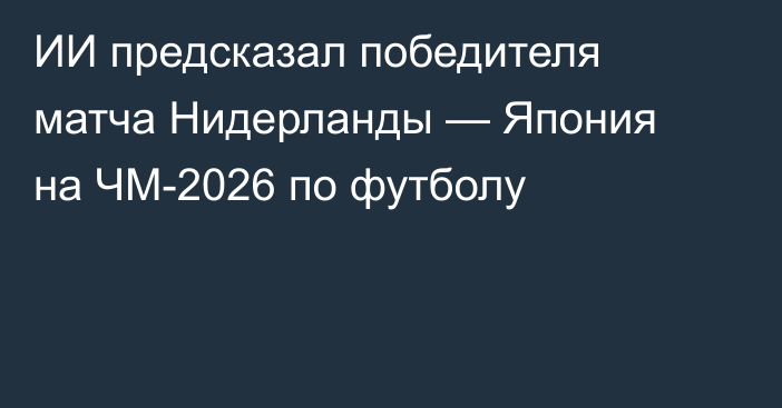 ИИ предсказал победителя матча Нидерланды — Япония на ЧМ-2026 по футболу