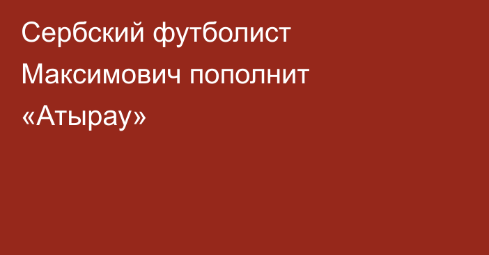 Сербский футболист Максимович пополнит «Атырау»