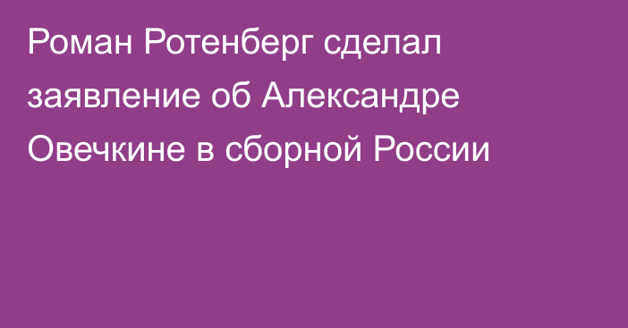 Роман Ротенберг сделал заявление об Александре Овечкине в сборной России