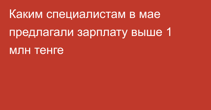 Каким специалистам в мае предлагали зарплату выше 1 млн тенге
