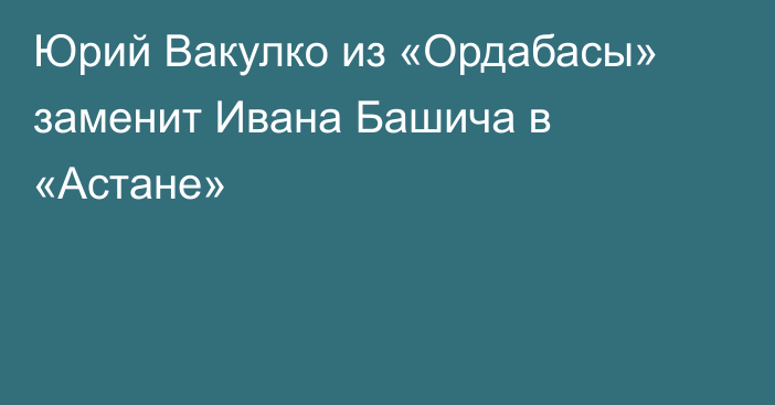 Юрий Вакулко из «Ордабасы» заменит Ивана Башича в «Астане»