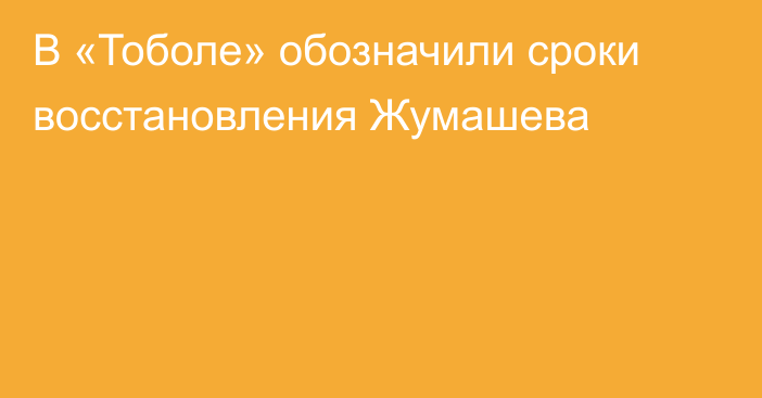 В «Тоболе» обозначили сроки восстановления Жумашева