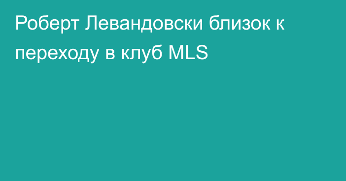 Роберт Левандовски близок к переходу в клуб MLS
