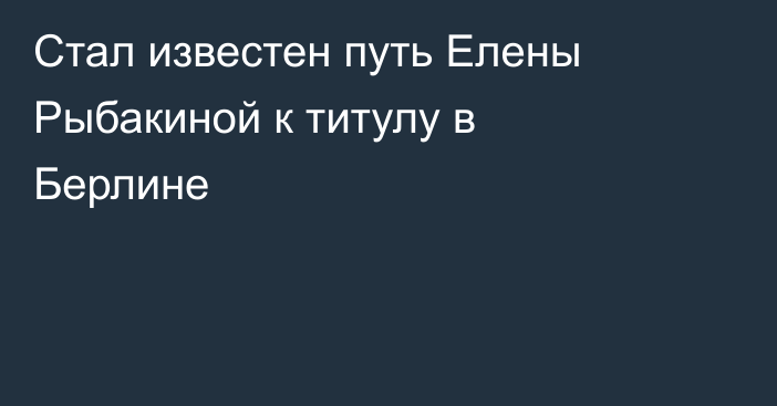 Стал известен путь Елены Рыбакиной к титулу в Берлине