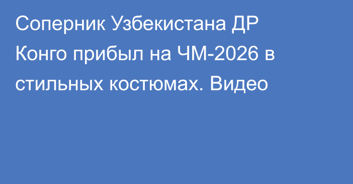 Соперник Узбекистана ДР Конго прибыл на ЧМ-2026 в стильных костюмах. Видео