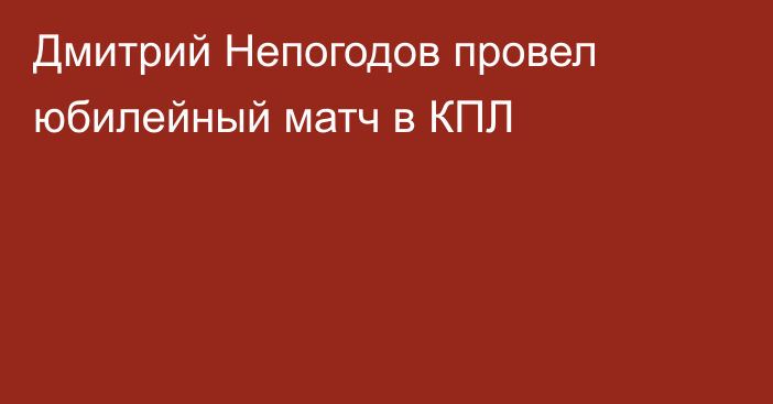 Дмитрий Непогодов провел юбилейный матч в КПЛ