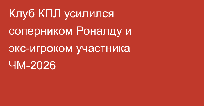 Клуб КПЛ усилился соперником Роналду и экс-игроком участника ЧМ-2026
