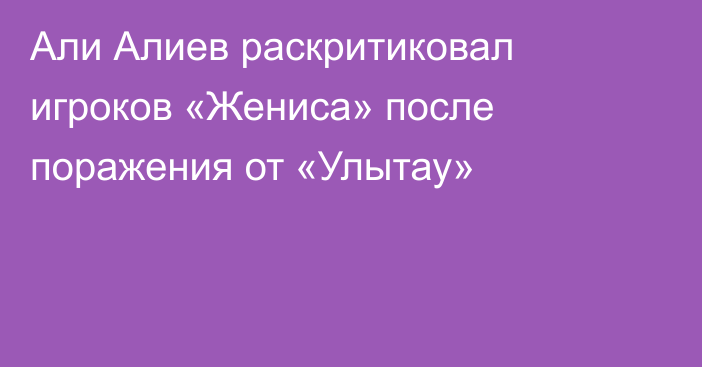 Али Алиев раскритиковал игроков «Жениса» после поражения от «Улытау»
