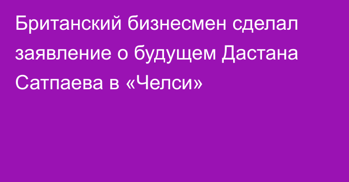 Британский бизнесмен сделал заявление о будущем Дастана Сатпаева в «Челси»