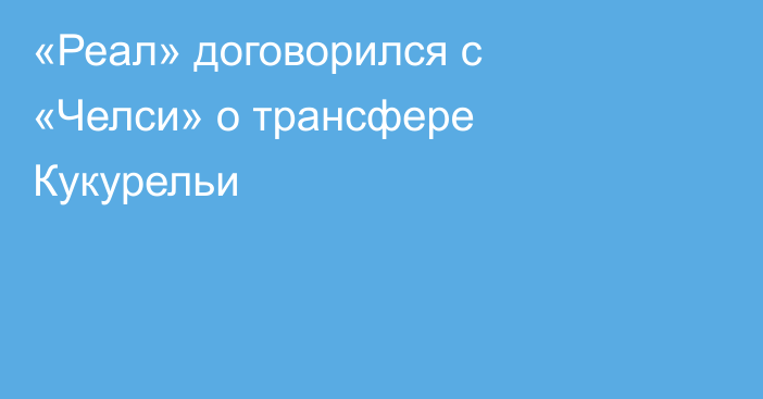 «Реал» договорился с «Челси» о трансфере Кукурельи