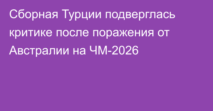 Сборная Турции подверглась критике после поражения от Австралии на ЧМ-2026