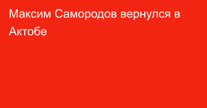 Максим Самородов вернулся в Актобе