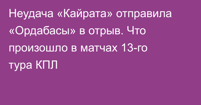 Неудача «Кайрата» отправила «Ордабасы» в отрыв. Что произошло в матчах 13-го тура КПЛ