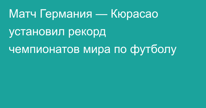 Матч Германия — Кюрасао установил рекорд чемпионатов мира по футболу