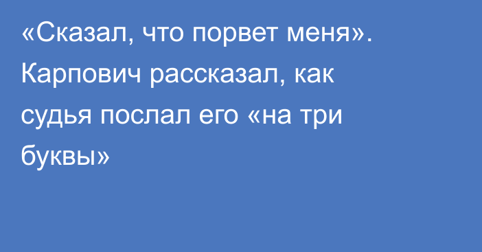 «Сказал, что порвет меня». Карпович рассказал, как судья послал его «на три буквы»
