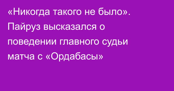 «Никогда такого не было». Пайруз высказался о поведении главного судьи матча с «Ордабасы»